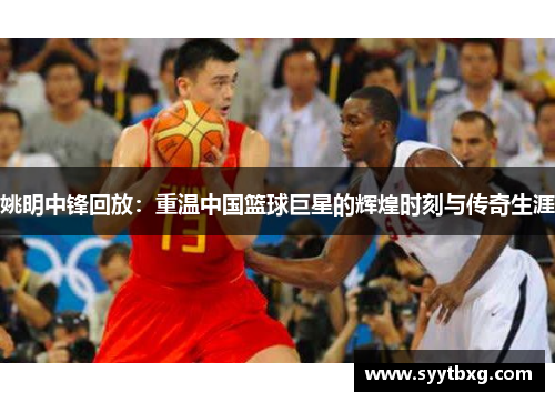 姚明中锋回放：重温中国篮球巨星的辉煌时刻与传奇生涯