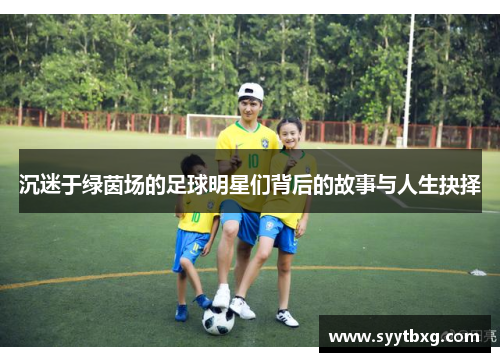 沉迷于绿茵场的足球明星们背后的故事与人生抉择