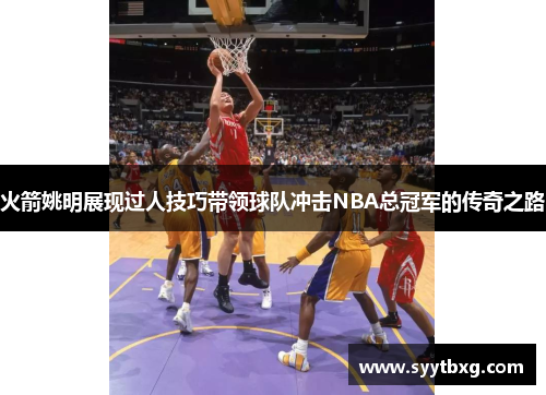 火箭姚明展现过人技巧带领球队冲击NBA总冠军的传奇之路