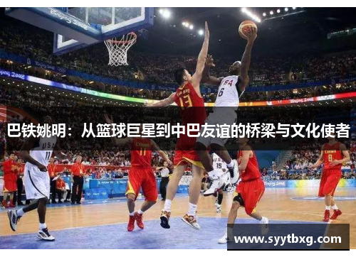 巴铁姚明：从篮球巨星到中巴友谊的桥梁与文化使者
