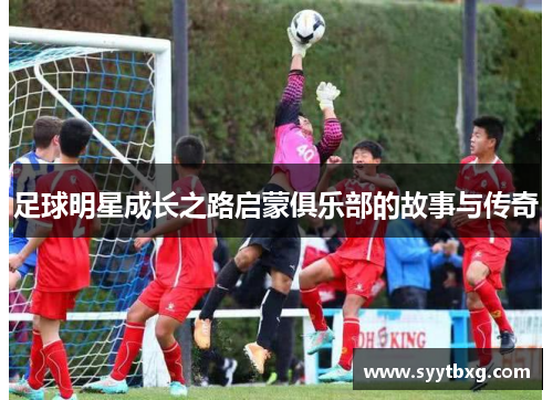 足球明星成长之路启蒙俱乐部的故事与传奇