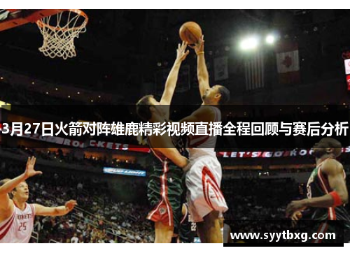 3月27日火箭对阵雄鹿精彩视频直播全程回顾与赛后分析
