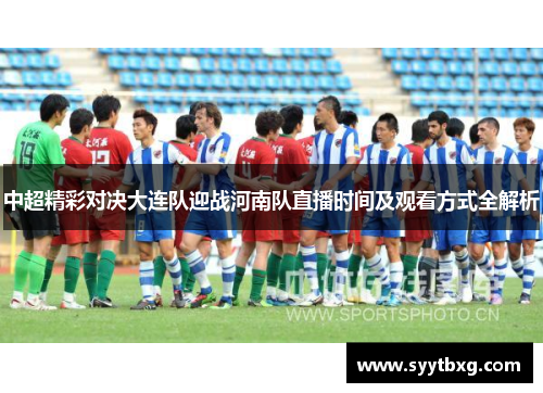 中超精彩对决大连队迎战河南队直播时间及观看方式全解析