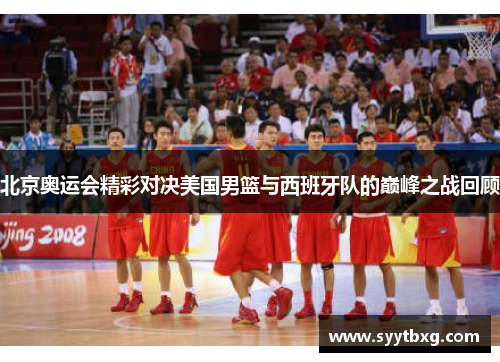 北京奥运会精彩对决美国男篮与西班牙队的巅峰之战回顾
