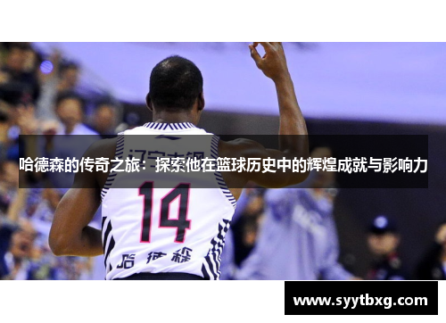 哈德森的传奇之旅：探索他在篮球历史中的辉煌成就与影响力