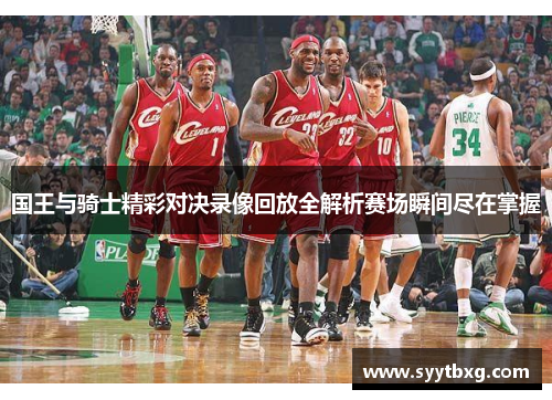 国王与骑士精彩对决录像回放全解析赛场瞬间尽在掌握