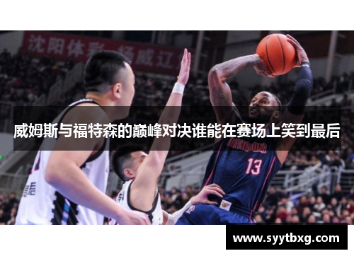 威姆斯与福特森的巅峰对决谁能在赛场上笑到最后