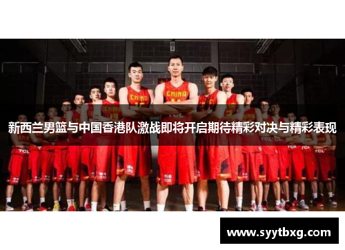 新西兰男篮与中国香港队激战即将开启期待精彩对决与精彩表现