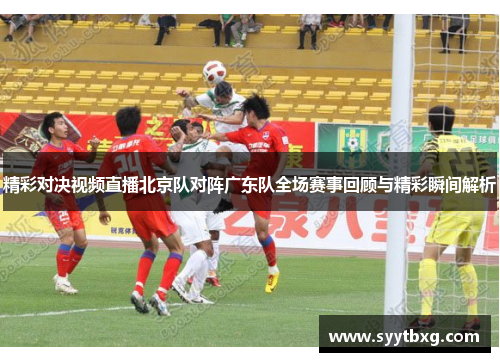 精彩对决视频直播北京队对阵广东队全场赛事回顾与精彩瞬间解析